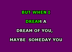 BUT WHEN I

DREAM A

DREAM OF YOU,

MAYBE SOM EDAY YOU