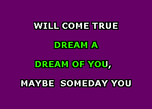 WILL COME TRUE

DREAM A

DREAM OF YOU,

MAYBE SOM EDAY YOU