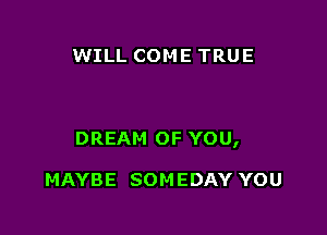 WILL COME TRUE

DREAM OF YOU,

MAYBE SOM EDAY YOU