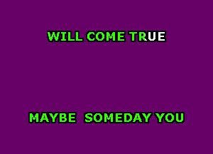 WILL COME TRUE

MAYBE SOM EDAY YOU