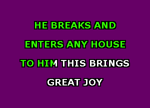 HE BREAKS AND
ENTERS ANY HOUSE

TO HIM THIS BRINGS

GREAT JOY