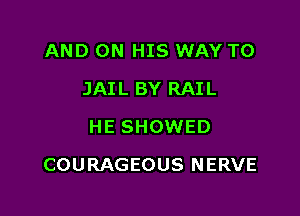 AND ON HIS WAY TO
JAIL BY RAIL
HE SHOWED

COURAGEOUS NERVE