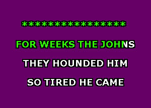 acacacacacacacacacacacacacacacac

FOR WEEKS THE JOHNS
THEY HOUNDED HIM
SO TIRED HE CAME