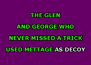 THE GLEN
AND GEORGE WHO
NEVER MISSED A TRICK
USED METTAGE AS DECOY