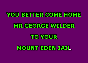 YOU BETTER COME HOME
MR GEORGE WILDER
TO YOUR
MOUNT EDEN JAIL