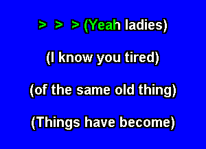 i) i3 (Yeah ladies)

(I know you tired)

(of the same old thing)

(Things have become)
