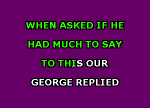 WHEN ASKED IF HE
HAD MUCH TO SAY
TO THIS OUR

GEORGE REPLIED
