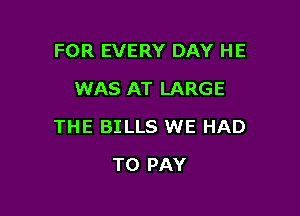 FOR EVERY DAY HE
WAS AT LARGE

THE BILLS WE HAD

TO PAY
