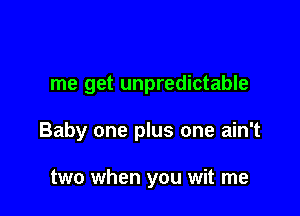 me get unpredictable

Baby one plus one ain't

two when you wit me