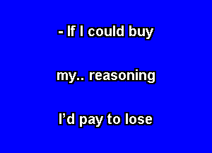 - If I could buy

my.. reasoning

Pd pay to lose