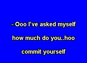 - 000 We asked myself

how much do you..hoo

commit yourself