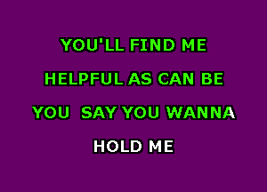 YOU'LL FIND ME

HELPFUL AS CAN BE
YOU SAY YOU WANNA
HOLD ME
