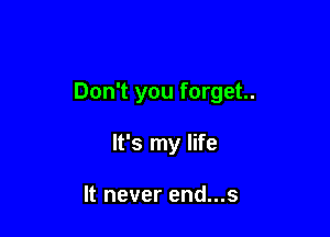 Don't you forget.

It's my life

It never end...s