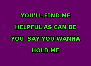 YOU'LL FIND ME

HELPFUL AS CAN BE
YOU SAY YOU WANNA
HOLD ME