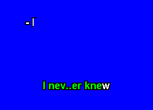 l nev..er knew