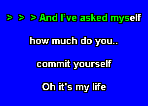 ) '9 r And We asked myself
how much do you..

commit yourself

Oh it's my life