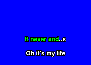 It never end..s

Oh it's my life