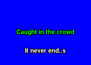 Caught in the crowd

It never end..s
