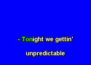 - Tonight we gettin'

unpredictable