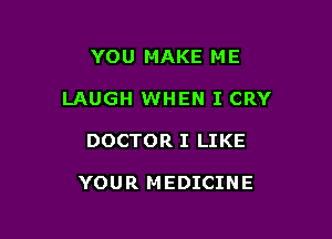YOU MAKE ME
LAUGH WHEN I CRY

DOCTOR I LIKE

YOUR MEDICINE