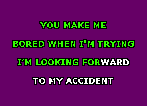 YOU MAKE ME
BORED WHEN I'M TRYING
I'M LOOKING FORWARD

TO MY ACCIDENT