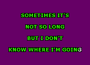 SOMETIMES IT'S
NOT SO LONG

BUT I DON'T

KNOW WHERE I'M GOING