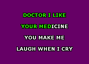 DOCTOR I LIKE
YOUR MEDICINE

YOU MAKE M E

LAUGH WHEN I CRY