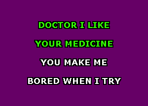 DOCTOR I LIKE
YOUR MEDICINE

YOU MAKE M E

BORED WHEN I TRY