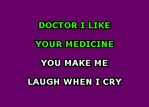 DOCTOR I LIKE
YOUR MEDICINE

YOU MAKE M E

LAUGH WHEN I CRY