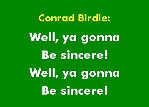 Conrad Birdie

Well, ya gonna
Be sincere!

Well, ya gonna

Be sincere!
