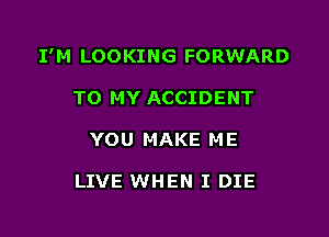 I'M LOOKING FORWARD

TO MY ACCIDENT
YOU MAKE ME

LIVE WHEN I DIE