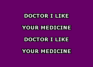 DOCTOR I LIKE
YOUR MEDICINE

DOCTOR I LIKE

YOUR MEDICINE