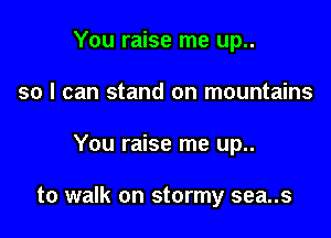 You raise me up..
so I can stand on mountains

You raise me up..

to walk on stormy sea..s