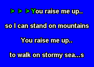 i? n, You raise me up..

so I can stand on mountains
You raise me up..

to walk on stormy sea...s