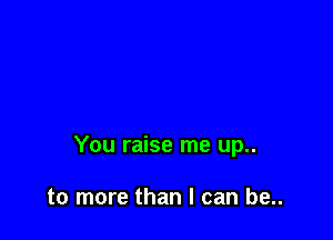 You raise me up..

to more than I can be..