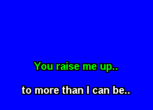 You raise me up..

to more than I can be..