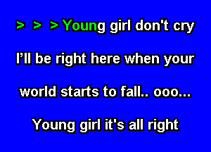 i3 2 r) Young girl don't cry
P be right here when your

world starts to fall.. 000...

Young girl it's all right