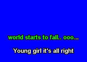world starts to fall.. 000...

Young girl it's all right