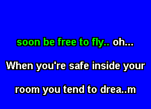 soon be free to fly.. oh...

When you're safe inside your

room you tend to drea..m