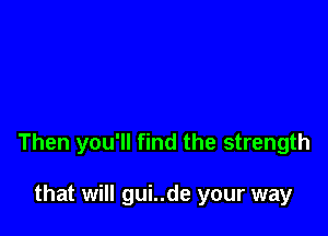 Then you'll find the strength

that will gui..de your way
