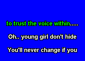 to trust the voice within .....

0h.. young girl don't hide

You'll never change if you