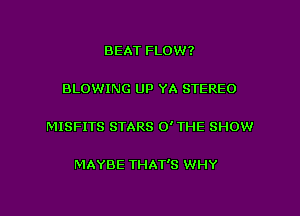 BEAT FLOW?

BLOWING UP YA STEREO

MISFITS STARS 0' THE SHOW

MAYBE THAT'S WHY