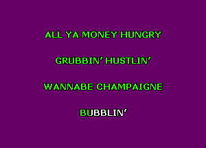 ALL YA MONEY HUNGRY

GRUBBIN' HUSTLIN'

WANNABE CHAMPAIGNE

BUBBLIN'