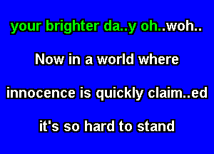 your brighter da..y 0h..w0h..
Now in a world where
innocence is quickly claim..ed

it's so hard to stand