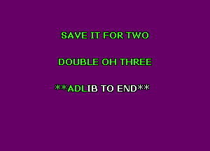 SAVE IT FOR TWO

DOUBLE 0H THREE

WkADLIB T0 ENDWk