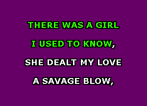 THERE WAS A GIRL
I USED TO KNOW,

SHE DEALT MY LOVE

A SAVAGE BLOW,