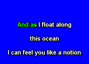 And as l float along

this ocean

I can feel you like a notion