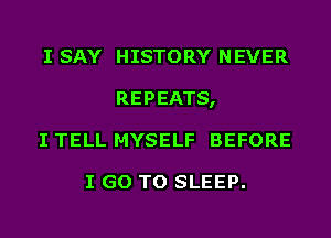 I SAY HISTORY NEVER
REPEATS,
I TELL MYSELF BEFORE

I GO TO SLEEP.