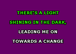 THERE'S A LIGHT
SHINING IN THE DARK,
LEADING ME ON

TOWARDS A CHANGE