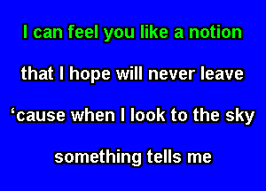 I can feel you like a notion
that I hope will never leave
Icause when I look to the sky

something tells me